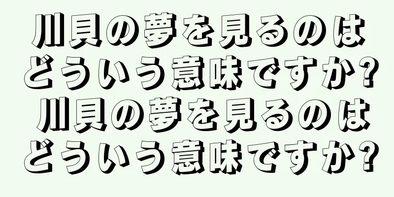 川貝の夢を見るのはどういう意味ですか? 川貝の夢を見るのはどういう意味ですか?
