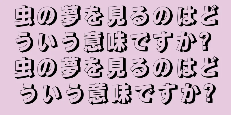 虫の夢を見るのはどういう意味ですか? 虫の夢を見るのはどういう意味ですか?