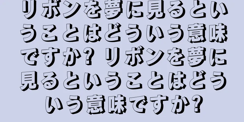 リボンを夢に見るということはどういう意味ですか? リボンを夢に見るということはどういう意味ですか?