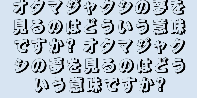 オタマジャクシの夢を見るのはどういう意味ですか? オタマジャクシの夢を見るのはどういう意味ですか?