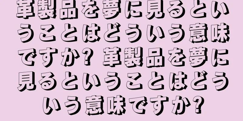革製品を夢に見るということはどういう意味ですか? 革製品を夢に見るということはどういう意味ですか?