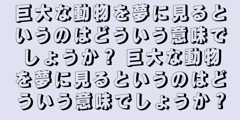 巨大な動物を夢に見るというのはどういう意味でしょうか？ 巨大な動物を夢に見るというのはどういう意味でしょうか？