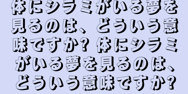 体にシラミがいる夢を見るのは、どういう意味ですか? 体にシラミがいる夢を見るのは、どういう意味ですか?