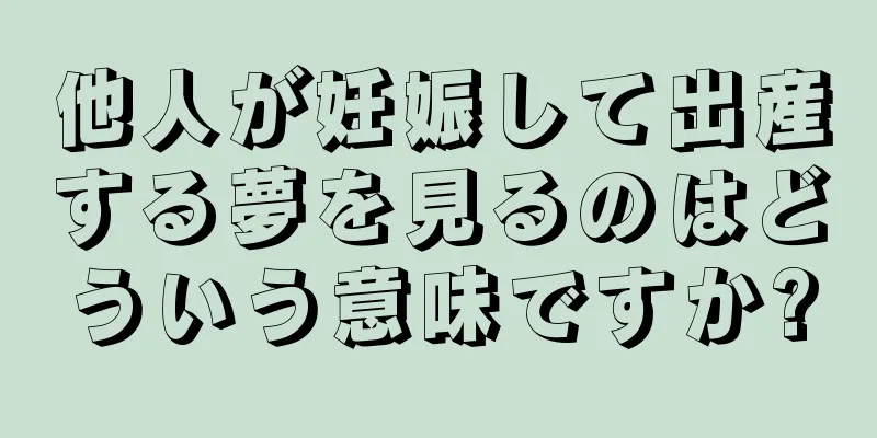 他人が妊娠して出産する夢を見るのはどういう意味ですか?