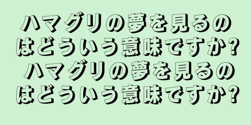 ハマグリの夢を見るのはどういう意味ですか? ハマグリの夢を見るのはどういう意味ですか?