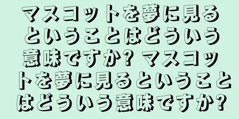 マスコットを夢に見るということはどういう意味ですか? マスコットを夢に見るということはどういう意味ですか?