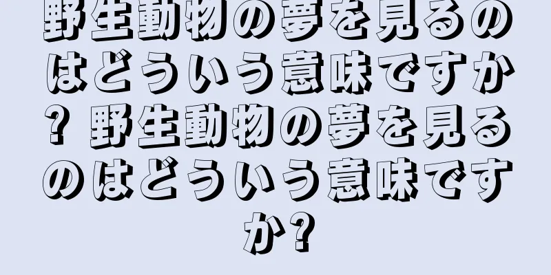 野生動物の夢を見るのはどういう意味ですか? 野生動物の夢を見るのはどういう意味ですか?