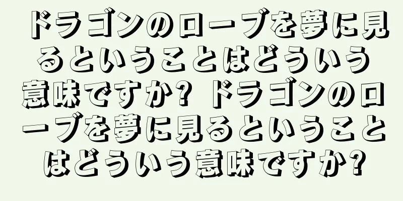 ドラゴンのローブを夢に見るということはどういう意味ですか? ドラゴンのローブを夢に見るということはどういう意味ですか?
