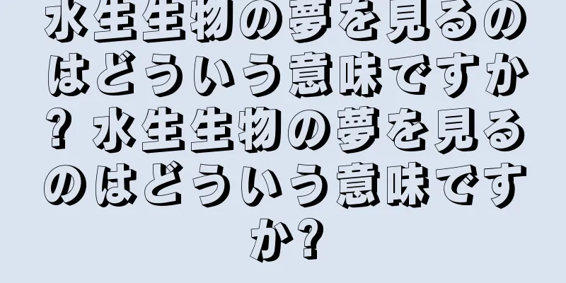 水生生物の夢を見るのはどういう意味ですか? 水生生物の夢を見るのはどういう意味ですか?