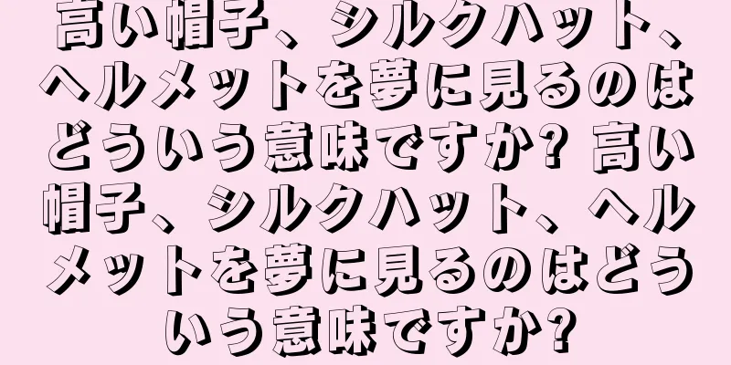 高い帽子、シルクハット、ヘルメットを夢に見るのはどういう意味ですか? 高い帽子、シルクハット、ヘルメットを夢に見るのはどういう意味ですか?