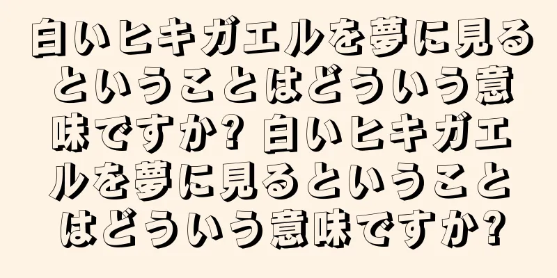 白いヒキガエルを夢に見るということはどういう意味ですか? 白いヒキガエルを夢に見るということはどういう意味ですか?