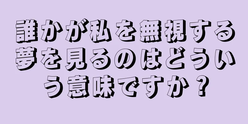 誰かが私を無視する夢を見るのはどういう意味ですか？
