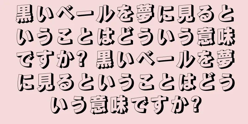 黒いベールを夢に見るということはどういう意味ですか? 黒いベールを夢に見るということはどういう意味ですか?