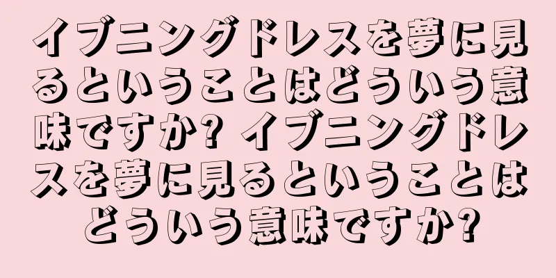 イブニングドレスを夢に見るということはどういう意味ですか? イブニングドレスを夢に見るということはどういう意味ですか?