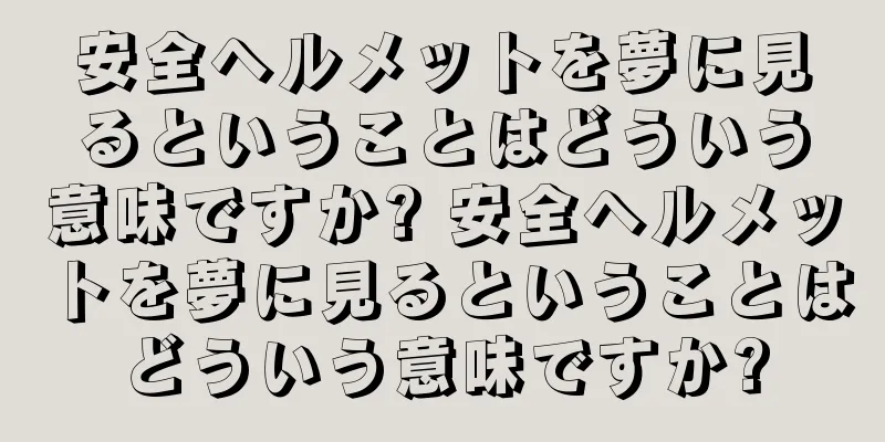 安全ヘルメットを夢に見るということはどういう意味ですか? 安全ヘルメットを夢に見るということはどういう意味ですか?