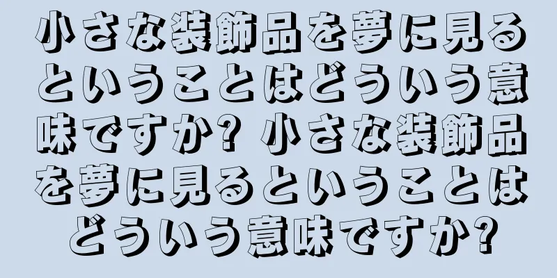 小さな装飾品を夢に見るということはどういう意味ですか? 小さな装飾品を夢に見るということはどういう意味ですか?
