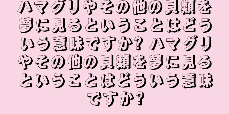 ハマグリやその他の貝類を夢に見るということはどういう意味ですか? ハマグリやその他の貝類を夢に見るということはどういう意味ですか?