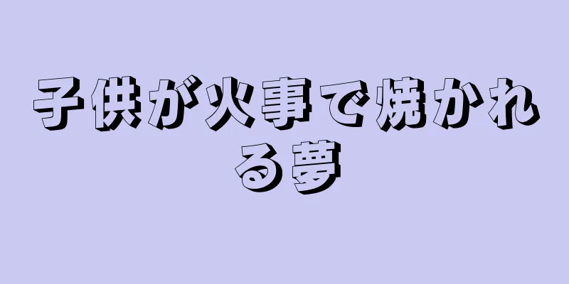 子供が火事で焼かれる夢