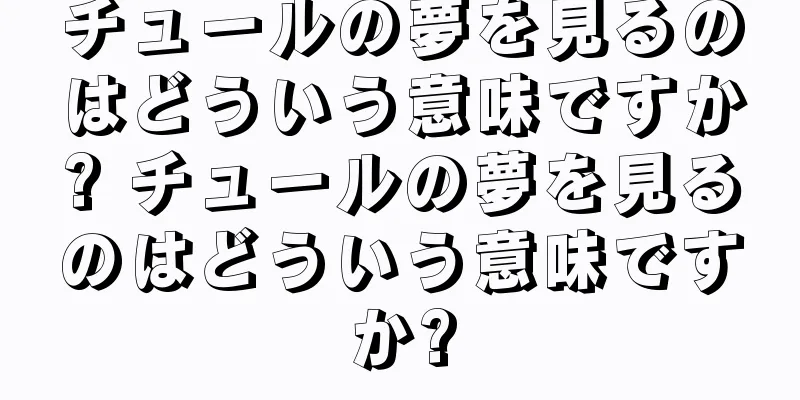 チュールの夢を見るのはどういう意味ですか? チュールの夢を見るのはどういう意味ですか?