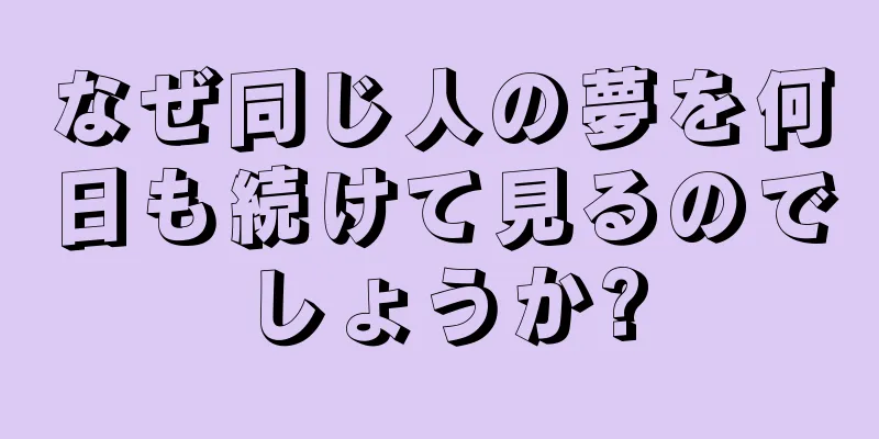 なぜ同じ人の夢を何日も続けて見るのでしょうか?