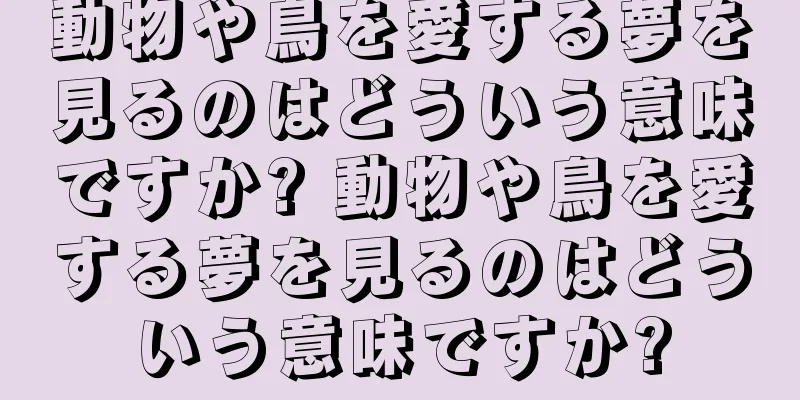 動物や鳥を愛する夢を見るのはどういう意味ですか? 動物や鳥を愛する夢を見るのはどういう意味ですか?