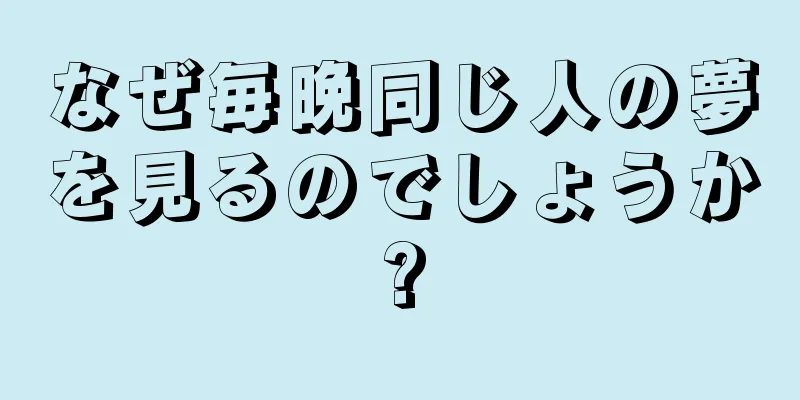 なぜ毎晩同じ人の夢を見るのでしょうか?