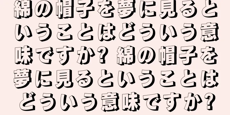 綿の帽子を夢に見るということはどういう意味ですか? 綿の帽子を夢に見るということはどういう意味ですか?