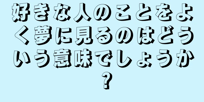 好きな人のことをよく夢に見るのはどういう意味でしょうか？