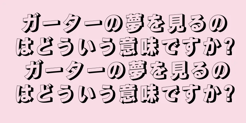 ガーターの夢を見るのはどういう意味ですか? ガーターの夢を見るのはどういう意味ですか?