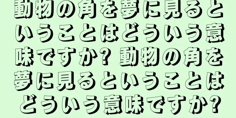 動物の角を夢に見るということはどういう意味ですか? 動物の角を夢に見るということはどういう意味ですか?