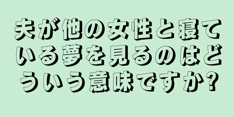 夫が他の女性と寝ている夢を見るのはどういう意味ですか?