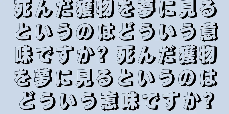 死んだ獲物を夢に見るというのはどういう意味ですか? 死んだ獲物を夢に見るというのはどういう意味ですか?
