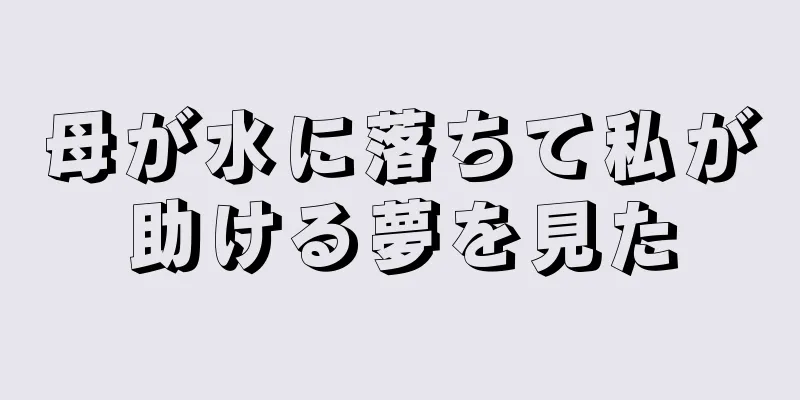母が水に落ちて私が助ける夢を見た