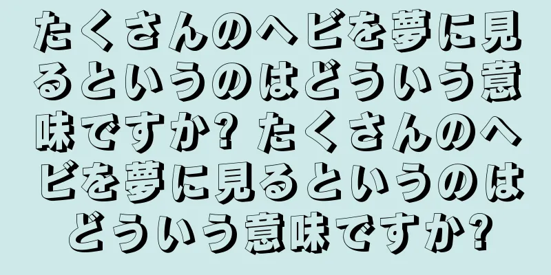 たくさんのヘビを夢に見るというのはどういう意味ですか? たくさんのヘビを夢に見るというのはどういう意味ですか?