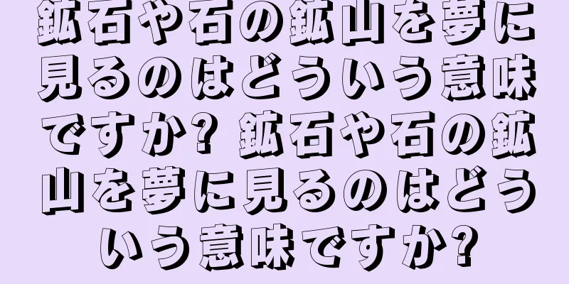 鉱石や石の鉱山を夢に見るのはどういう意味ですか? 鉱石や石の鉱山を夢に見るのはどういう意味ですか?