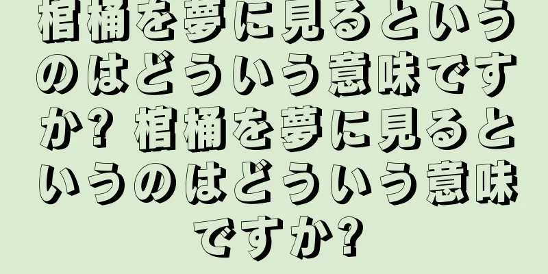 棺桶を夢に見るというのはどういう意味ですか? 棺桶を夢に見るというのはどういう意味ですか?