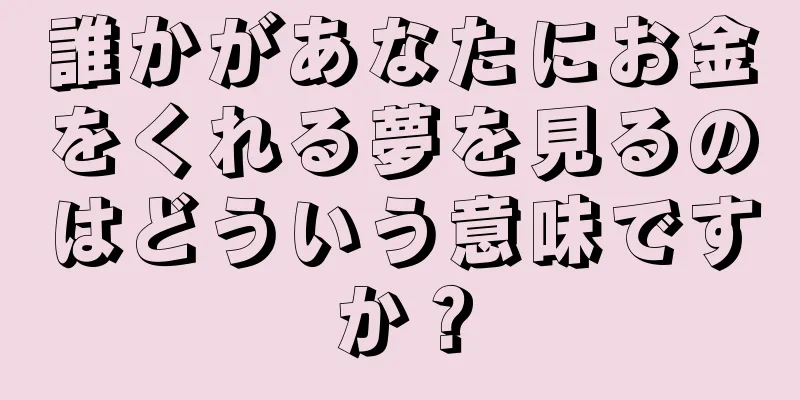 誰かがあなたにお金をくれる夢を見るのはどういう意味ですか？