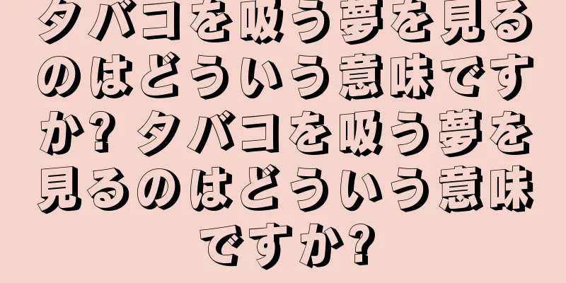 タバコを吸う夢を見るのはどういう意味ですか? タバコを吸う夢を見るのはどういう意味ですか?