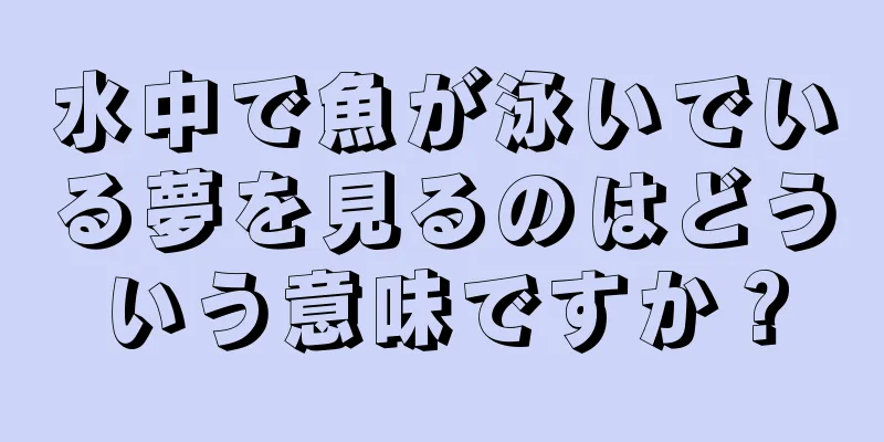 水中で魚が泳いでいる夢を見るのはどういう意味ですか？