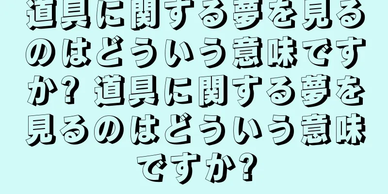 道具に関する夢を見るのはどういう意味ですか? 道具に関する夢を見るのはどういう意味ですか?