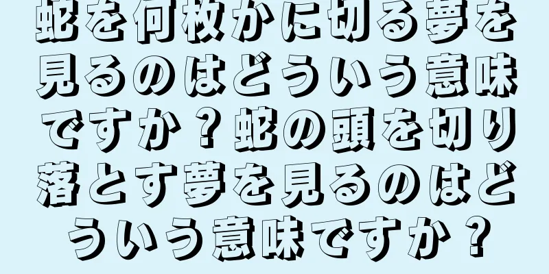 蛇を何枚かに切る夢を見るのはどういう意味ですか？蛇の頭を切り落とす夢を見るのはどういう意味ですか？