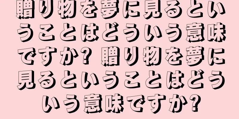 贈り物を夢に見るということはどういう意味ですか? 贈り物を夢に見るということはどういう意味ですか?