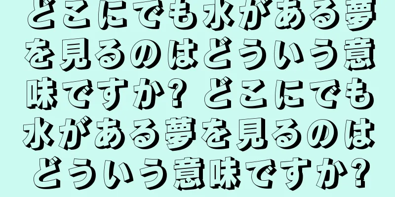 どこにでも水がある夢を見るのはどういう意味ですか? どこにでも水がある夢を見るのはどういう意味ですか?