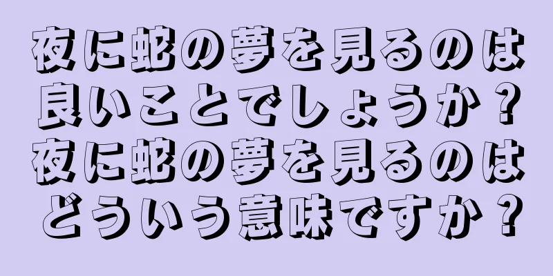 夜に蛇の夢を見るのは良いことでしょうか？夜に蛇の夢を見るのはどういう意味ですか？