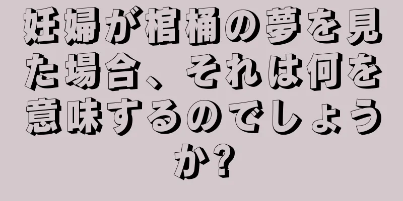 妊婦が棺桶の夢を見た場合、それは何を意味するのでしょうか?