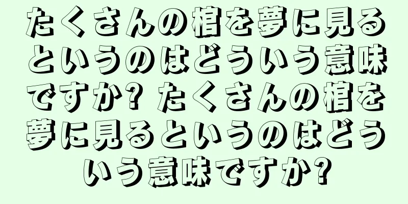 たくさんの棺を夢に見るというのはどういう意味ですか? たくさんの棺を夢に見るというのはどういう意味ですか?