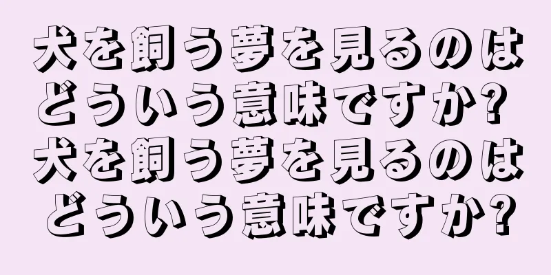 犬を飼う夢を見るのはどういう意味ですか? 犬を飼う夢を見るのはどういう意味ですか?
