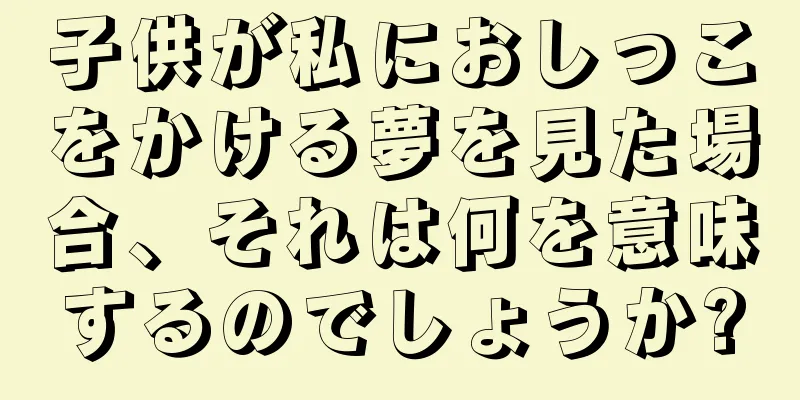 子供が私におしっこをかける夢を見た場合、それは何を意味するのでしょうか?
