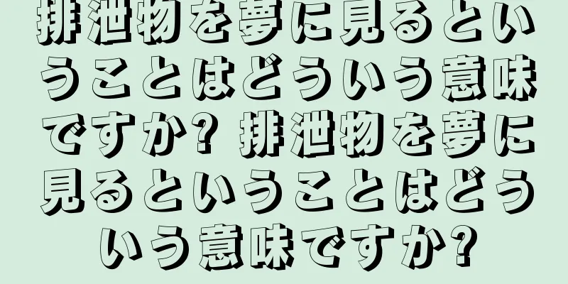 排泄物を夢に見るということはどういう意味ですか? 排泄物を夢に見るということはどういう意味ですか?