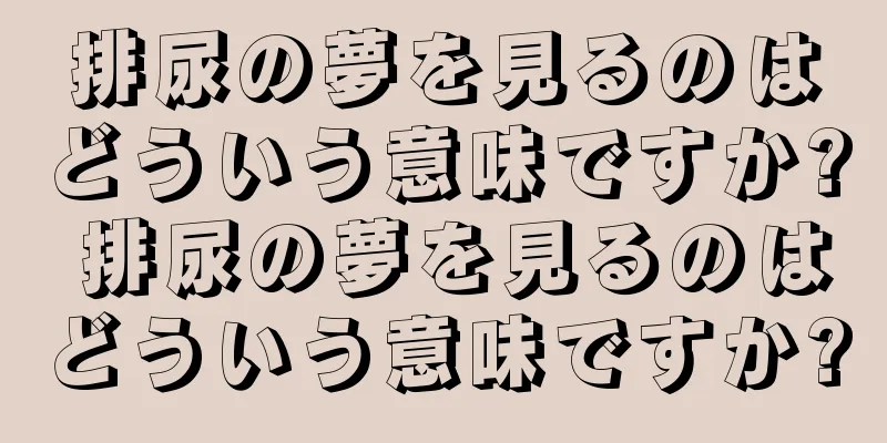 排尿の夢を見るのはどういう意味ですか? 排尿の夢を見るのはどういう意味ですか?